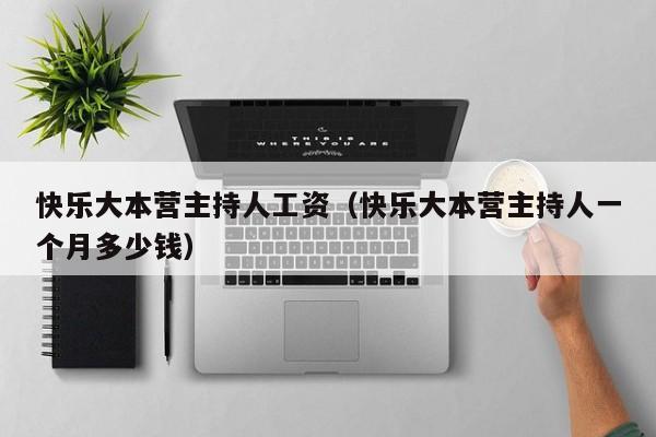 快乐大本营主持人工资（快乐大本营主持人一个月多少钱）