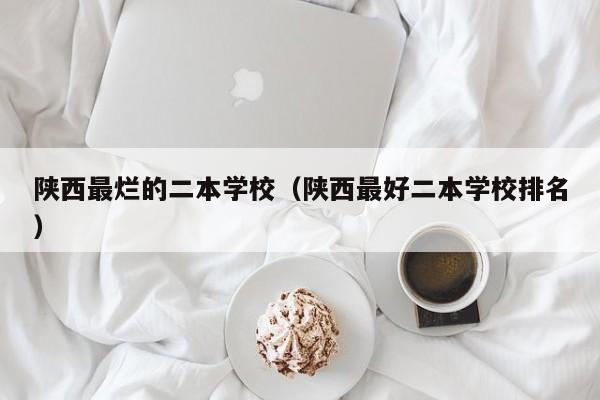 陕西最烂的二本学校（陕西最好二本学校排名）