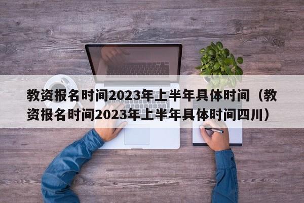 教资报名时间2023年上半年具体时间（教资报名时间2023年上半年具体时间四川）