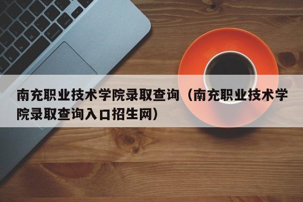 南充职业技术学院录取查询（南充职业技术学院录取查询入口招生网）