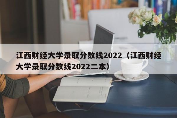 江西财经大学录取分数线2022（江西财经大学录取分数线2022二本）