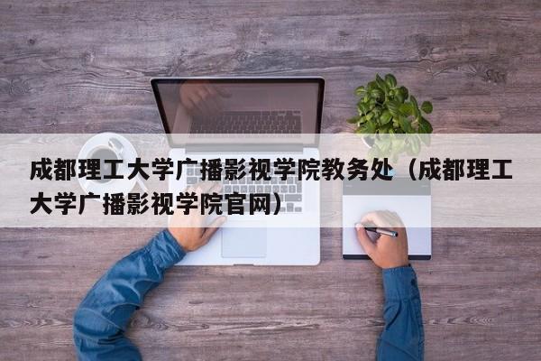 成都理工大学广播影视学院教务处（成都理工大学广播影视学院官网）