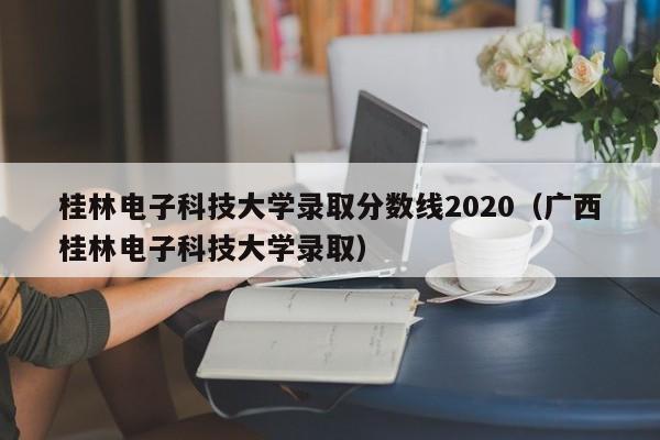 桂林电子科技大学录取分数线2020（广西桂林电子科技大学录取）