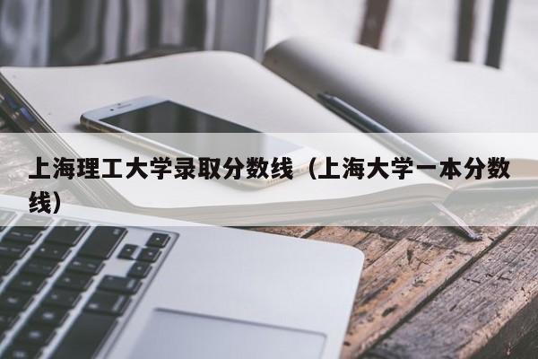 上海理工大学录取分数线（上海大学一本分数线）