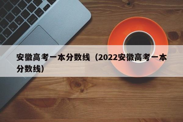 安徽高考一本分数线（2022安徽高考一本分数线）