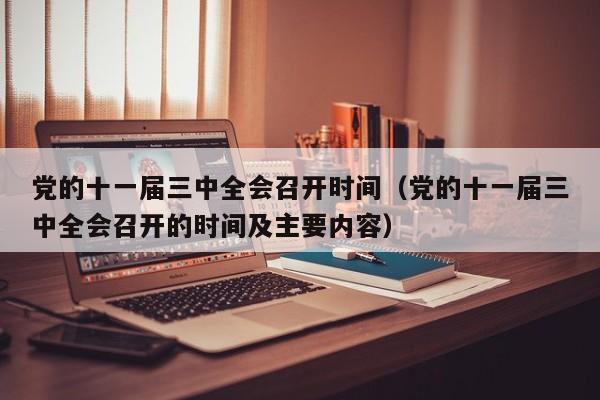 党的十一届三中全会召开时间（党的十一届三中全会召开的时间及主要内容）