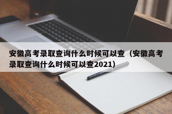 安徽高考录取查询什么时候可以查（安徽高考录取查询什么时候可以查2021）