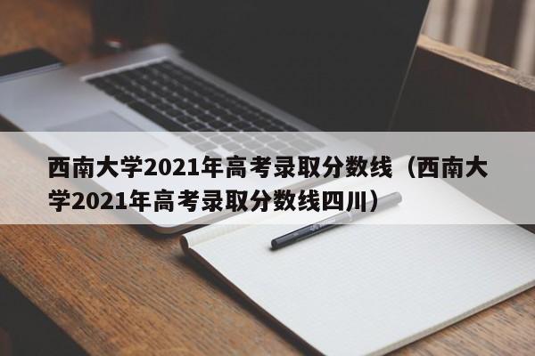西南大学2021年高考录取分数线（西南大学2021年高考录取分数线四川）