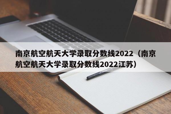 南京航空航天大学录取分数线2022（南京航空航天大学录取分数线2022江苏）