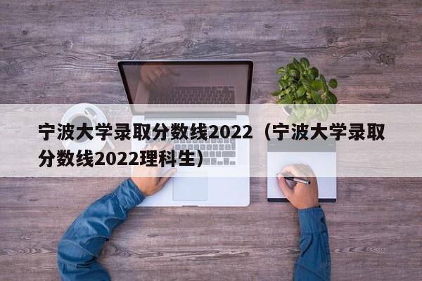 宁波大学录取分数线2022（宁波大学录取分数线2022理科生）