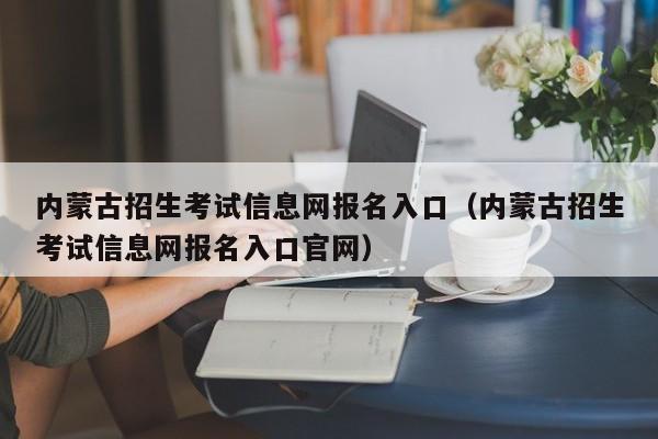 内蒙古招生考试信息网报名入口（内蒙古招生考试信息网报名入口官网）