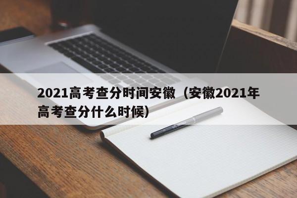 2021高考查分时间安徽（安徽2021年高考查分什么时候）