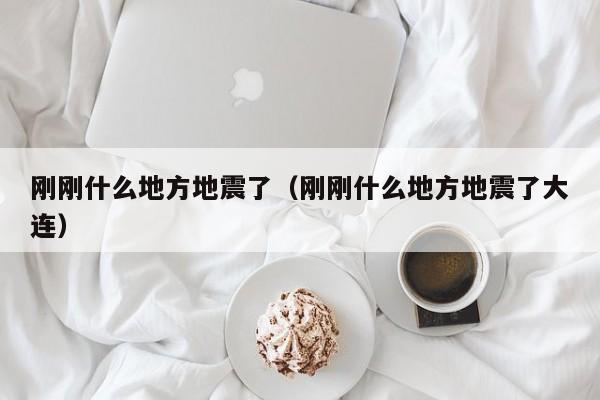 刚刚什么地方地震了（刚刚什么地方地震了大连）