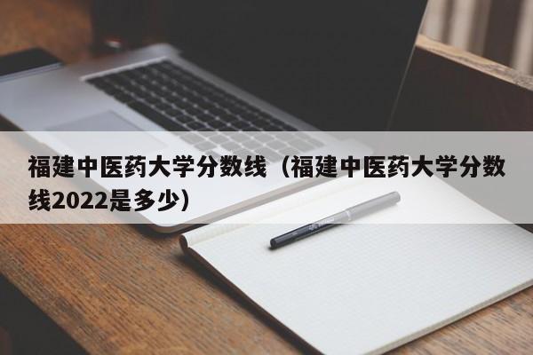 福建中医药大学分数线（福建中医药大学分数线2022是多少）