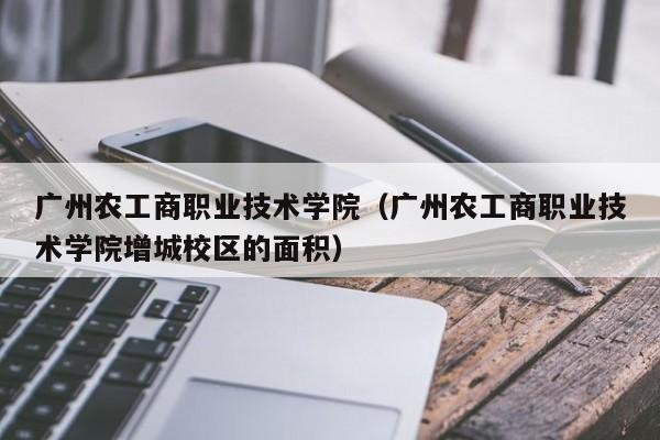 广州农工商职业技术学院（广州农工商职业技术学院增城校区的面积）
