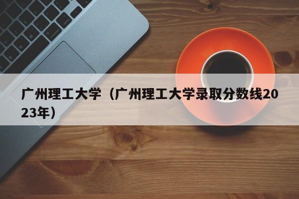 广州理工大学（广州理工大学录取分数线2023年）