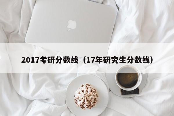 2017考研分数线（17年研究生分数线）