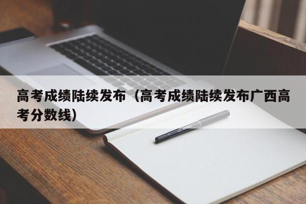 高考成绩陆续发布（高考成绩陆续发布广西高考分数线）