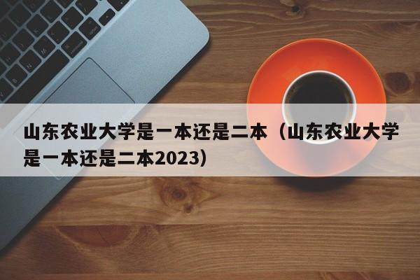 山东农业大学是一本还是二本（山东农业大学是一本还是二本2023）