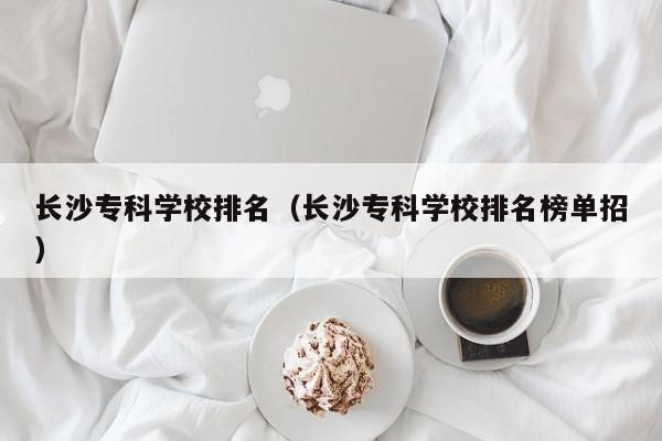 长沙专科学校排名（长沙专科学校排名榜单招）