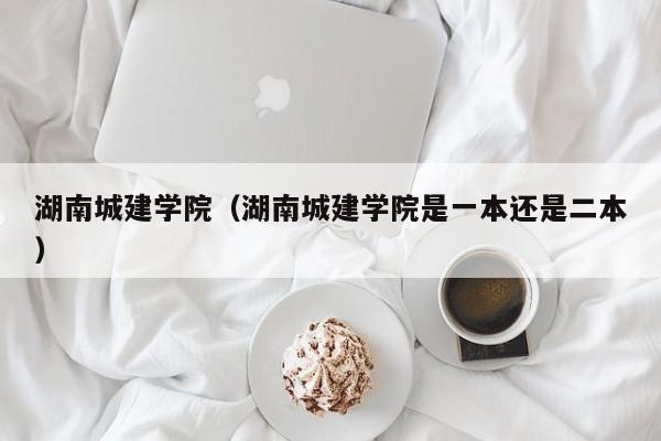 湖南城建学院（湖南城建学院是一本还是二本）