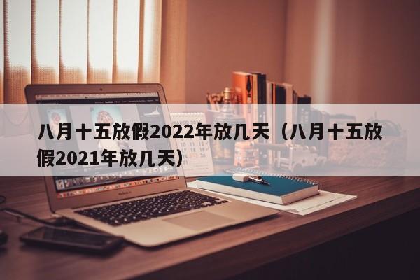 八月十五放假2022年放几天（八月十五放假2021年放几天）