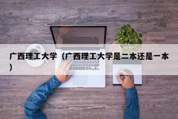 广西理工大学（广西理工大学是二本还是一本）