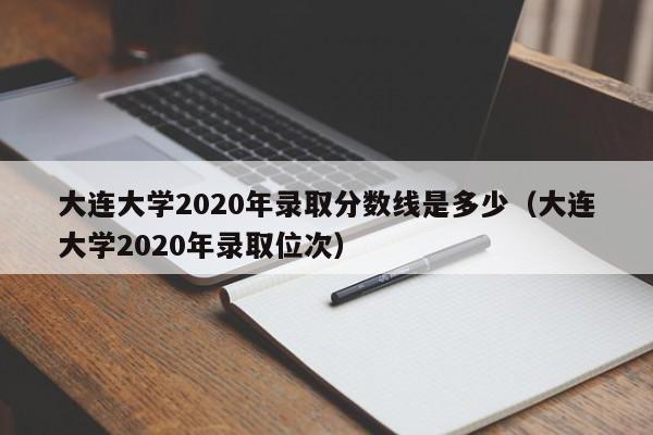大连大学2020年录取分数线是多少（大连大学2020年录取位次）