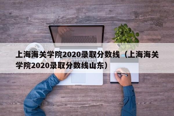 上海海关学院2020录取分数线（上海海关学院2020录取分数线山东）