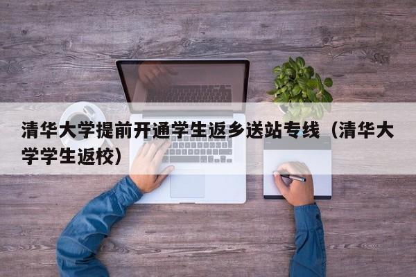 清华大学提前开通学生返乡送站专线（清华大学学生返校）