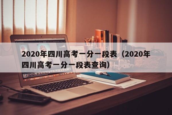 2020年四川高考一分一段表（2020年四川高考一分一段表查询）