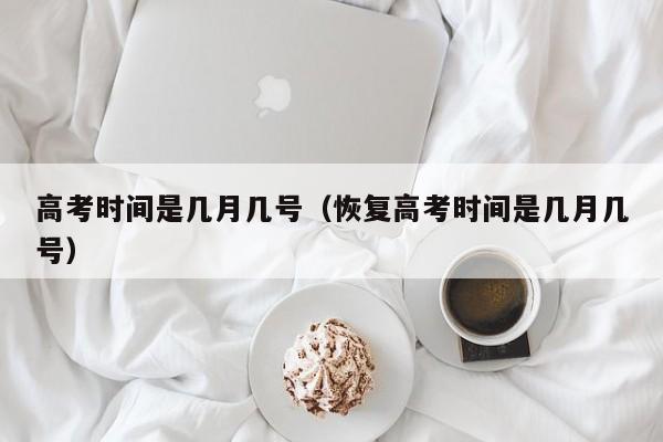 高考时间是几月几号（恢复高考时间是几月几号）