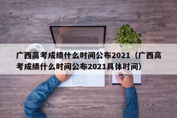 广西高考成绩什么时间公布2021（广西高考成绩什么时间公布2021具体时间）