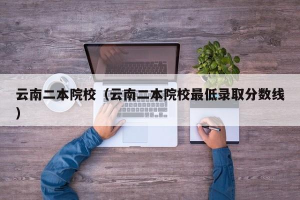 云南二本院校（云南二本院校最低录取分数线）