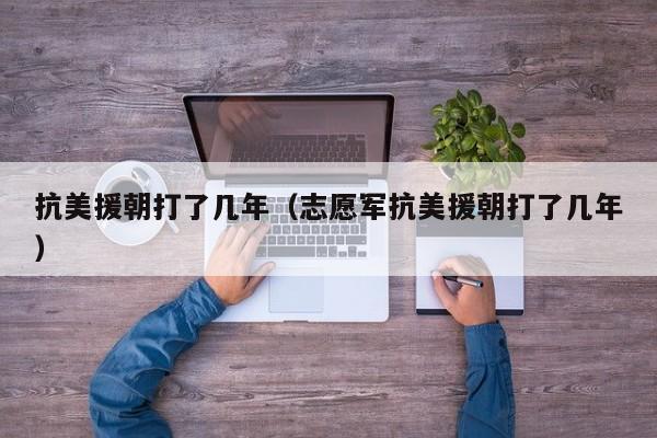 抗美援朝打了几年（志愿军抗美援朝打了几年）