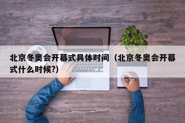 北京冬奥会开幕式具体时间（北京冬奥会开幕式什么时候?）