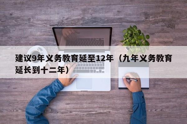 建议9年义务教育延至12年（九年义务教育延长到十二年）
