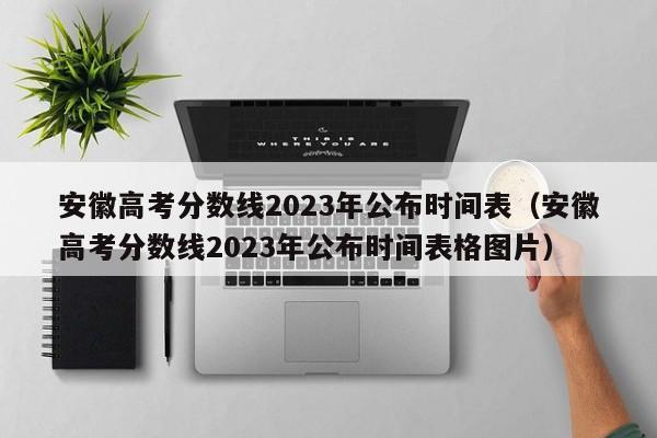 安徽高考分数线2023年公布时间表（安徽高考分数线2023年公布时间表格图片）