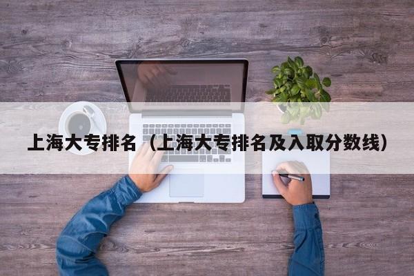上海大专排名（上海大专排名及入取分数线）
