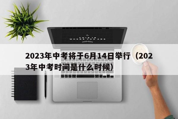 2023年中考将于6月14日举行（2023年中考时间是什么时候）