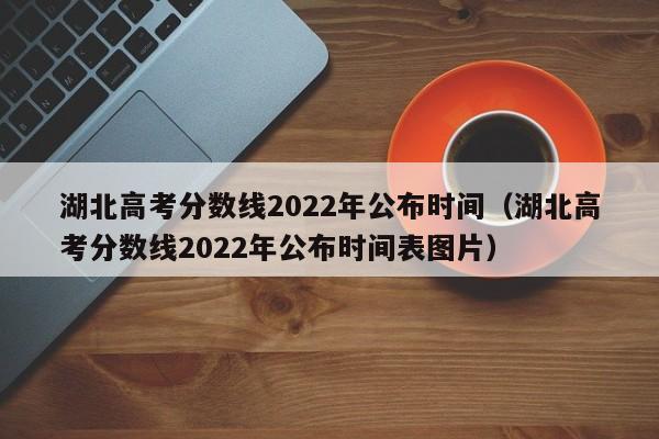 湖北高考分数线2022年公布时间（湖北高考分数线2022年公布时间表图片）