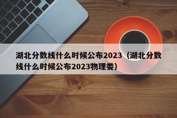湖北分数线什么时候公布2023（湖北分数线什么时候公布2023物理娄）