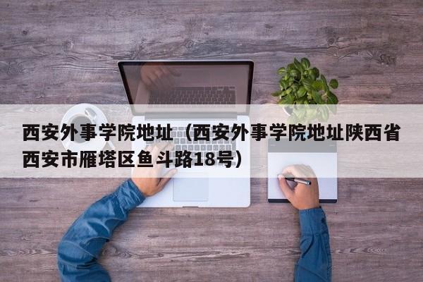 西安外事学院地址（西安外事学院地址陕西省西安市雁塔区鱼斗路18号）