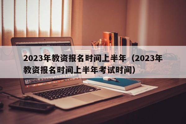 2023年教资报名时间上半年（2023年教资报名时间上半年考试时间）