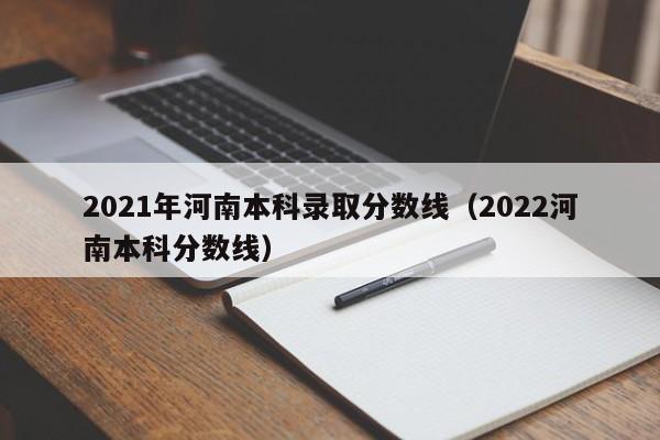 2021年河南本科录取分数线（2022河南本科分数线）