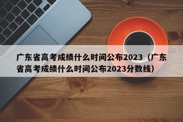 广东省高考成绩什么时间公布2023（广东省高考成绩什么时间公布2023分数线）