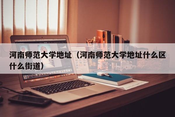 河南师范大学地址（河南师范大学地址什么区什么街道）