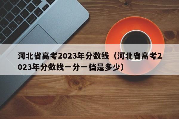 河北省高考2023年分数线（河北省高考2023年分数线一分一档是多少）