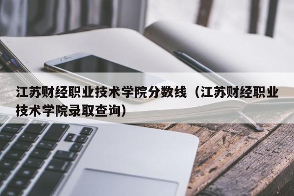 江苏财经职业技术学院分数线（江苏财经职业技术学院录取查询）