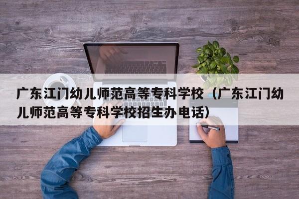 广东江门幼儿师范高等专科学校（广东江门幼儿师范高等专科学校招生办电话）